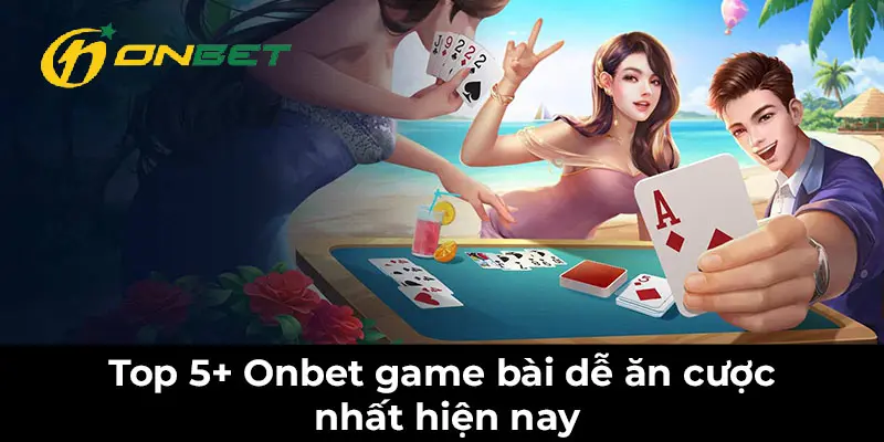 Top 5+ Onbet game bài dễ ăn cược nhất hiện nay